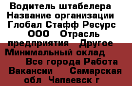 Водитель штабелера › Название организации ­ Глобал Стафф Ресурс, ООО › Отрасль предприятия ­ Другое › Минимальный оклад ­ 40 000 - Все города Работа » Вакансии   . Самарская обл.,Чапаевск г.